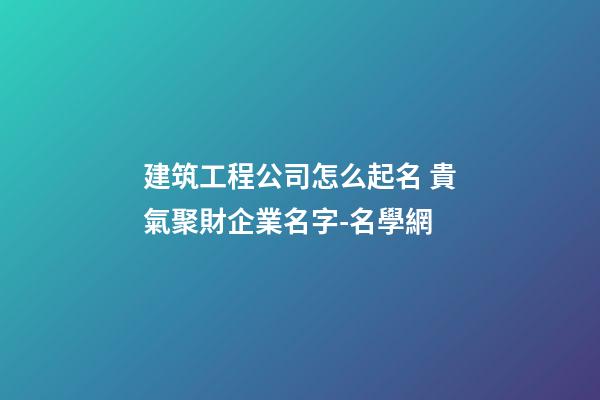 建筑工程公司怎么起名 貴氣聚財企業名字-名學網-第1張-公司起名-玄機派
